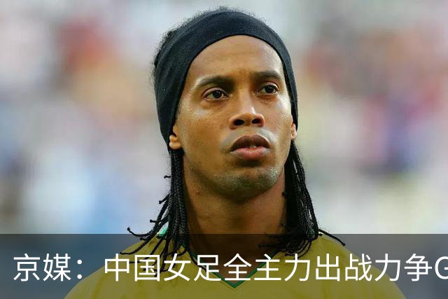 京媒：中国女足全主力出战力争G组头名，争取在淘汰赛避开日本队